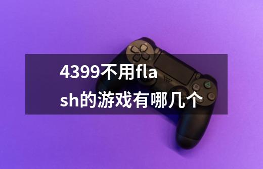 4399不用flash的游戏有哪几个-第1张-游戏信息-龙启网
