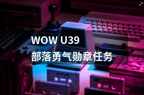 WOW U39 部落勇气勋章任务-第1张-游戏信息-龙启网