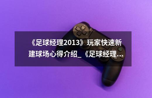 《足球经理2013》玩家快速新建球场心得介绍_《足球经理2013》玩家快速新建球场心得是什么-第1张-游戏信息-龙启网