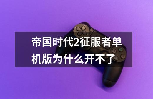 帝国时代2征服者单机版为什么开不了-第1张-游戏信息-龙启网