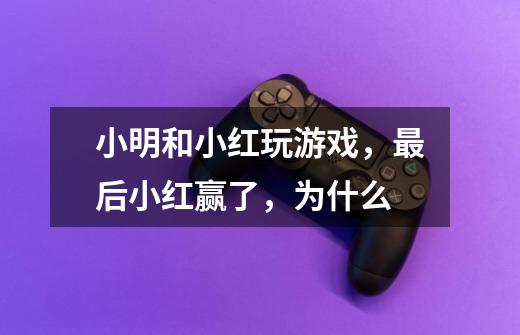 小明和小红玩游戏,最后小红赢了,为什么-第1张-游戏信息-龙启网