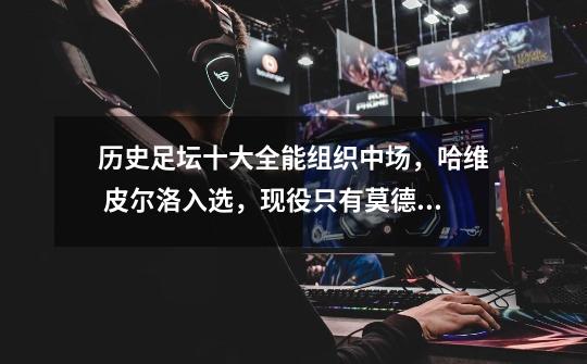历史足坛十大全能组织中场,哈维 皮尔洛入选,现役只有莫德里奇-第1张-游戏信息-龙启网