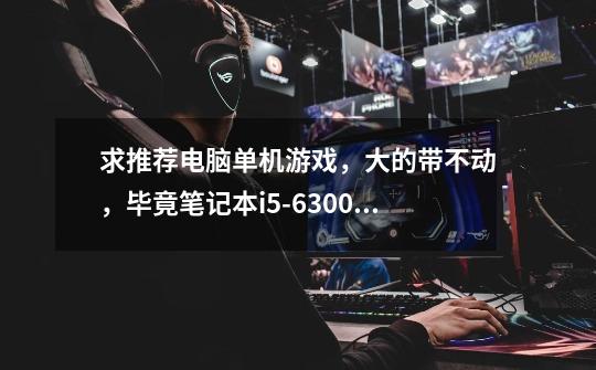 求推荐电脑单机游戏,大的带不动,毕竟笔记本i5-6300hq,gtx950m2G显卡,4g内存…-第1张-游戏信息-龙启网