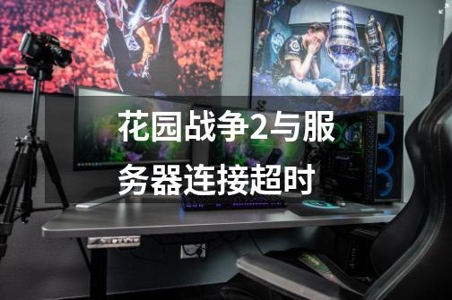 花园战争2与服务器连接超时-第1张-游戏信息-龙启网