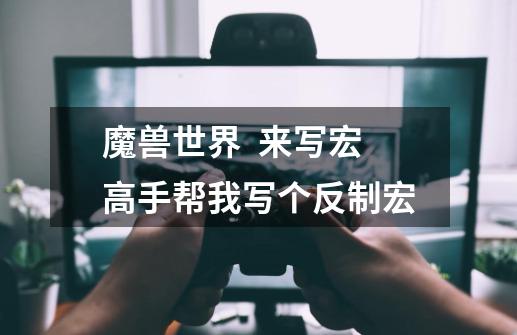 魔兽世界 来写宏高手帮我写个反制宏-第1张-游戏信息-龙启网