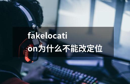 fakelocation为什么不能改定位-第1张-游戏信息-龙启网