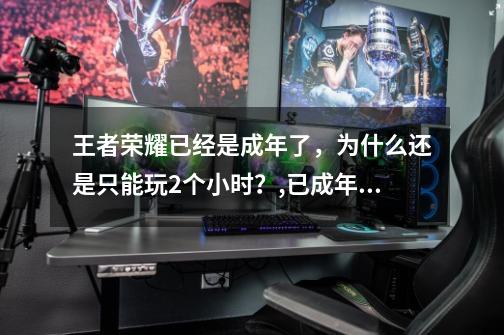 王者荣耀已经是成年了,为什么还是只能玩2个小时?,已成年为什么还是被限制游戏时间-第1张-游戏信息-龙启网