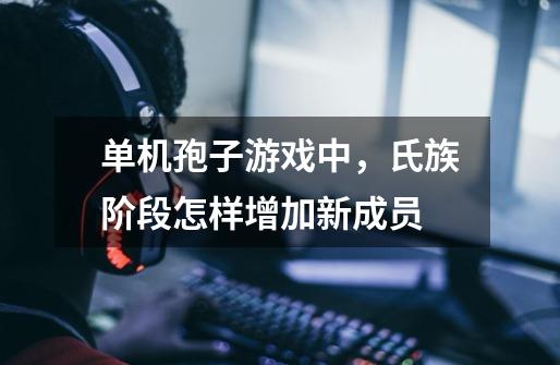 单机孢子游戏中，氏族阶段怎样增加新成员-第1张-游戏信息-龙启网