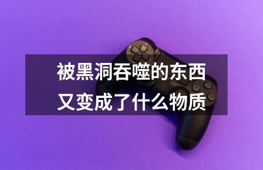 被黑洞吞噬的东西又变成了什么物质-第1张-游戏信息-龙启网