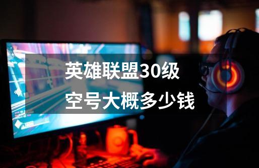 英雄联盟30级空号大概多少钱-第1张-游戏信息-龙启网