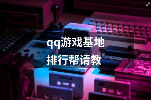 qq游戏基地排行帮请教-第1张-游戏信息-龙启网
