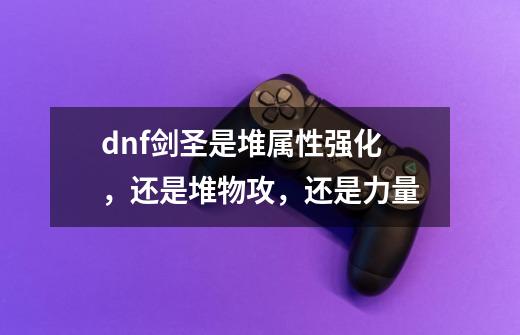 dnf剑圣是堆属性强化,还是堆物攻,还是力量-第1张-游戏信息-龙启网