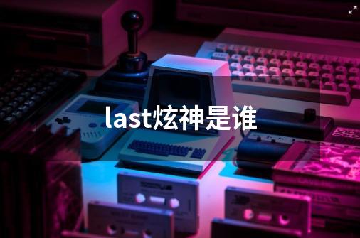last炫神是谁-第1张-游戏信息-龙启网