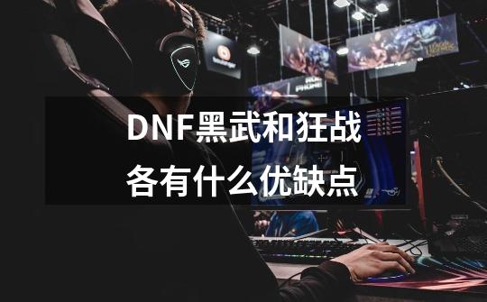 DNF黑武和狂战各有什么优缺点-第1张-游戏信息-龙启网