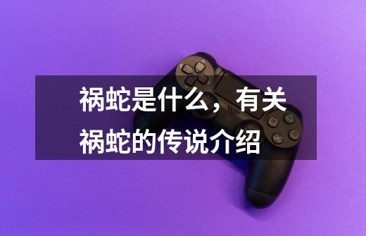 祸蛇是什么,有关祸蛇的传说介绍-第1张-游戏信息-龙启网