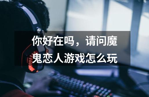 你好在吗,请问魔鬼恋人游戏怎么玩-第1张-游戏信息-龙启网