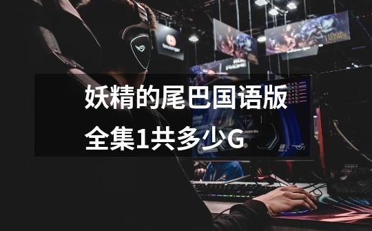 妖精的尾巴国语版全集1共多少G-第1张-游戏信息-龙启网