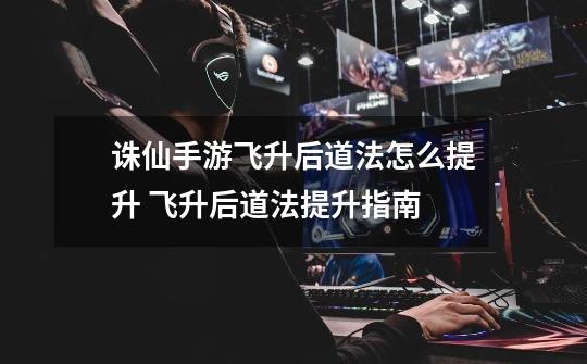 诛仙手游飞升后道法怎么提升 飞升后道法提升指南-第1张-游戏信息-龙启网