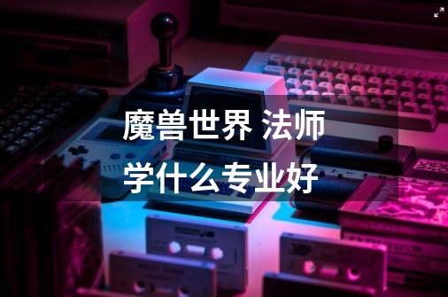 魔兽世界 法师学什么专业好-第1张-游戏信息-龙启网