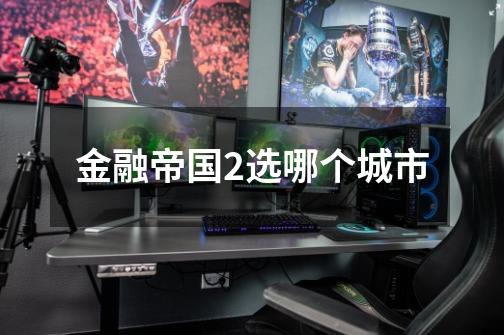 金融帝国2选哪个城市-第1张-游戏信息-龙启网