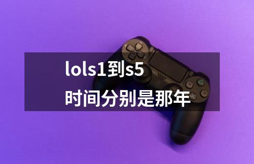 lols1到s5时间分别是那年-第1张-游戏信息-龙启网
