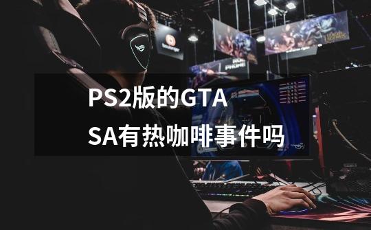 PS2版的GTA SA有热咖啡事件吗-第1张-游戏信息-龙启网