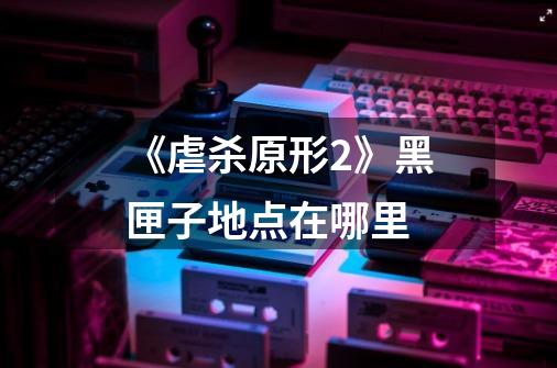《虐杀原形2》黑匣子地点在哪里-第1张-游戏信息-龙启网