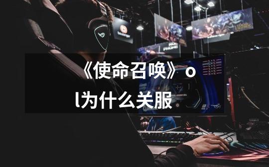 《使命召唤》ol为什么关服-第1张-游戏信息-龙启网