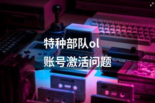 特种部队ol账号激活问题-第1张-游戏信息-龙启网