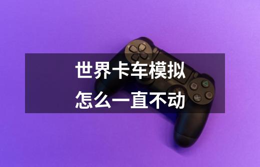 世界卡车模拟怎么一直不动-第1张-游戏信息-龙启网