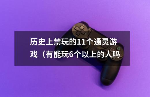 历史上禁玩的11个通灵游戏(有能玩6个以上的人吗-第1张-游戏信息-龙启网