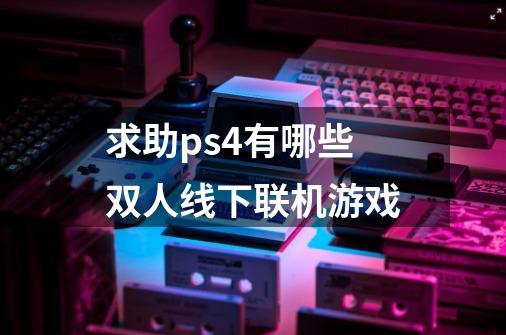 求助ps4有哪些双人线下联机游戏-第1张-游戏信息-龙启网
