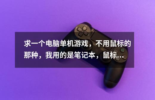 求一个电脑单机游戏，不用鼠标的那种，我用的是笔记本，鼠标坏了，只能用键盘下面的触摸屏，所以不要用鼠-第1张-游戏信息-龙启网