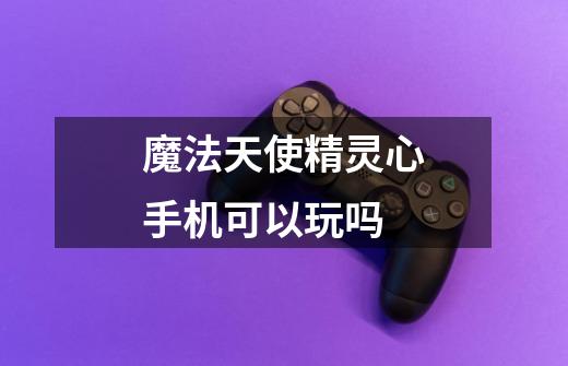 魔法天使精灵心手机可以玩吗-第1张-游戏信息-龙启网