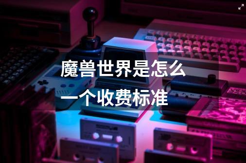 魔兽世界是怎么一个收费标准-第1张-游戏信息-龙启网