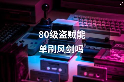 80级盗贼能单刷风剑吗-第1张-游戏信息-龙启网