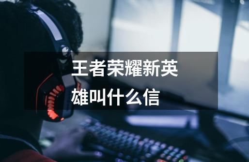 王者荣耀新英雄叫什么信-第1张-游戏信息-龙启网
