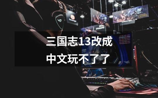 三国志13改成中文玩不了了-第1张-游戏信息-龙启网
