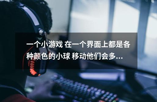 一个小游戏 在一个界面上都是各种颜色的小球 移动他们会多出来三个颜色的球-第1张-游戏信息-龙启网