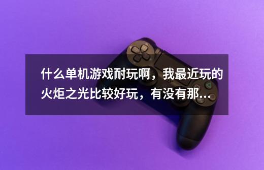 什么单机游戏耐玩啊,我最近玩的火炬之光比较好玩,有没有那种类似的。不要太大的,笔记本玩。-第1张-游戏信息-龙启网