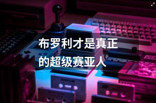 布罗利才是真正的超级赛亚人-第1张-游戏信息-龙启网