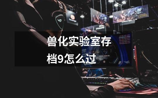兽化实验室存档9怎么过-第1张-游戏信息-龙启网