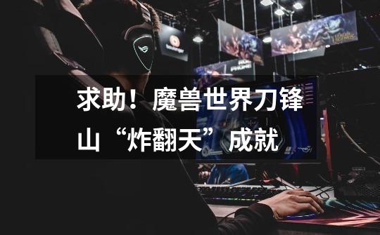 求助!魔兽世界刀锋山“炸翻天”成就-第1张-游戏信息-龙启网