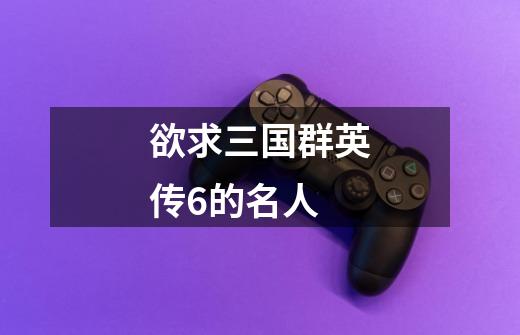 欲求三国群英传6的名人-第1张-游戏信息-龙启网