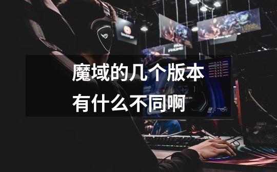 魔域的几个版本有什么不同啊-第1张-游戏信息-龙启网