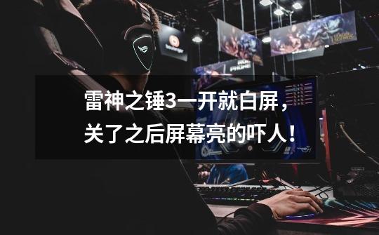 雷神之锤3一开就白屏，关了之后屏幕亮的吓人！-第1张-游戏信息-龙启网