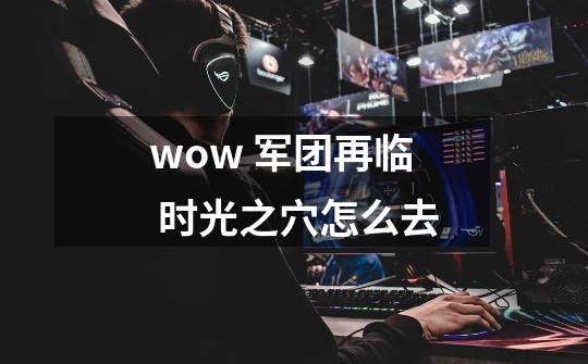 wow 军团再临 时光之穴怎么去-第1张-游戏信息-龙启网