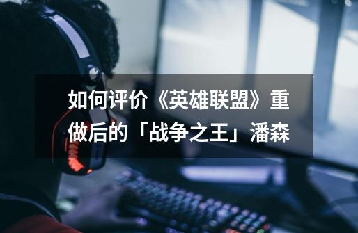 如何评价《英雄联盟》重做后的「战争之王」潘森-第1张-游戏信息-龙启网