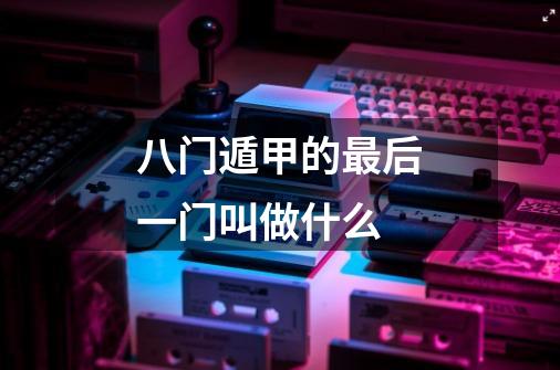 八门遁甲的最后一门叫做什么-第1张-游戏信息-龙启网