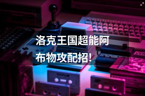 洛克王国超能阿布物攻配招!-第1张-游戏信息-龙启网